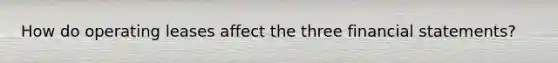 How do operating leases affect the three financial statements?