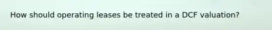 How should operating leases be treated in a DCF valuation?