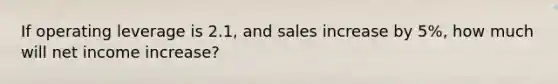 If operating leverage is 2.1, and sales increase by 5%, how much will net income increase?