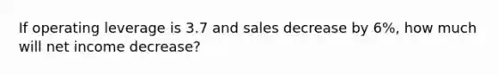 If operating leverage is 3.7 and sales decrease by 6%, how much will net income decrease?