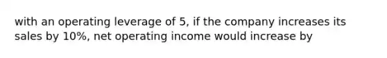 with an operating leverage of 5, if the company increases its sales by 10%, net operating income would increase by