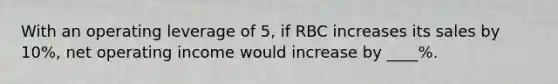 With an operating leverage of 5, if RBC increases its sales by 10%, net operating income would increase by ____%.