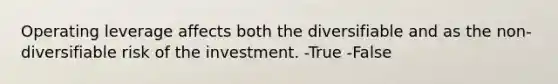 Operating leverage affects both the diversifiable and as the non-diversifiable risk of the investment. -True -False