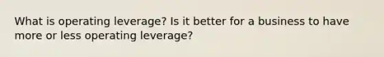 What is operating leverage? Is it better for a business to have more or less operating leverage?