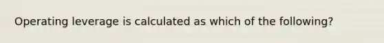 Operating leverage is calculated as which of the following?