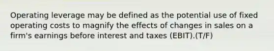 Operating leverage may be defined as the potential use of fixed operating costs to magnify the effects of changes in sales on a​ firm's earnings before interest and taxes​ (EBIT).(T/F)