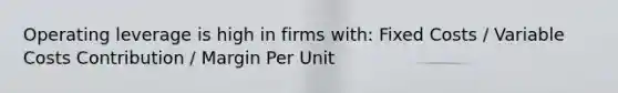 Operating leverage is high in firms with: Fixed Costs / Variable Costs Contribution / Margin Per Unit