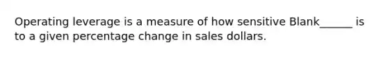 Operating leverage is a measure of how sensitive Blank______ is to a given percentage change in sales dollars.