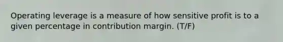 Operating leverage is a measure of how sensitive profit is to a given percentage in contribution margin. (T/F)