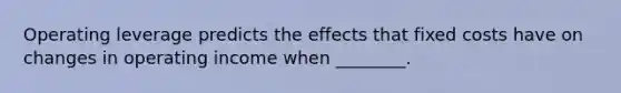 Operating leverage predicts the effects that fixed costs have on changes in operating income when​ ________.