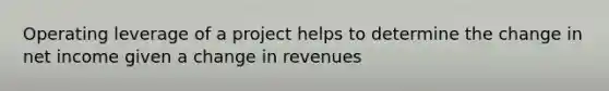 Operating leverage of a project helps to determine the change in net income given a change in revenues