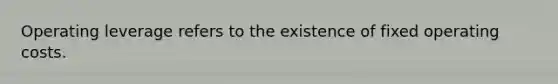 Operating leverage refers to the existence of fixed operating costs.