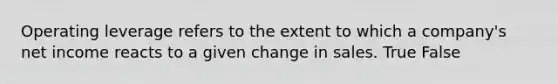 Operating leverage refers to the extent to which a company's net income reacts to a given change in sales. True False