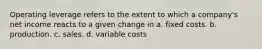 Operating leverage refers to the extent to which a company's net income reacts to a given change in a. fixed costs. b. production. c. sales. d. variable costs