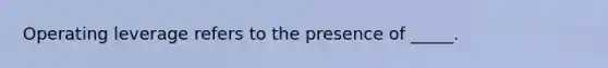 Operating leverage refers to the presence of _____.