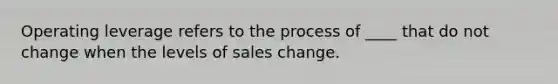 Operating leverage refers to the process of ____ that do not change when the levels of sales change.