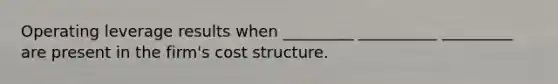 Operating leverage results when _________ __________ _________ are present in the firm's cost structure.