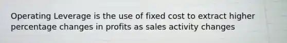 Operating Leverage is the use of fixed cost to extract higher percentage changes in profits as sales activity changes