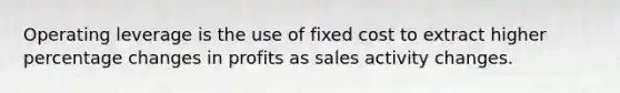 Operating leverage is the use of fixed cost to extract higher percentage changes in profits as sales activity changes.