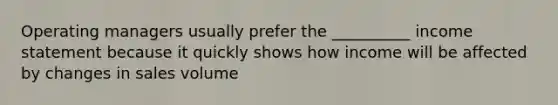 Operating managers usually prefer the __________ <a href='https://www.questionai.com/knowledge/kCPMsnOwdm-income-statement' class='anchor-knowledge'>income statement</a> because it quickly shows how income will be affected by changes in sales volume