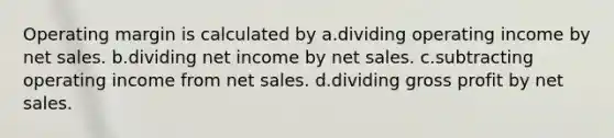 Operating margin is calculated by a.dividing operating income by net sales. b.dividing net income by net sales. c.subtracting operating income from net sales. d.dividing gross profit by net sales.