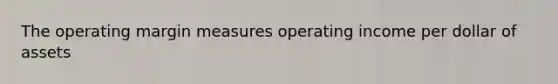 The operating margin measures operating income per dollar of assets