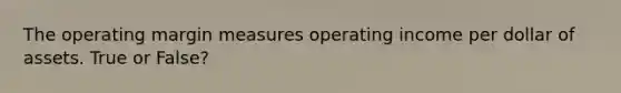 The operating margin measures operating income per dollar of assets. True or False?
