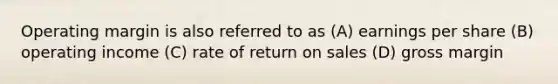 Operating margin is also referred to as (A) earnings per share (B) operating income (C) rate of return on sales (D) gross margin