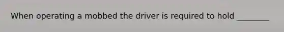 When operating a mobbed the driver is required to hold ________