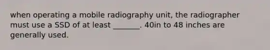 when operating a mobile radiography unit, the radiographer must use a SSD of at least _______. 40in to 48 inches are generally used.