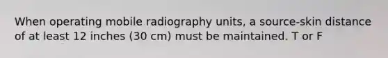 When operating mobile radiography units, a source-skin distance of at least 12 inches (30 cm) must be maintained. T or F