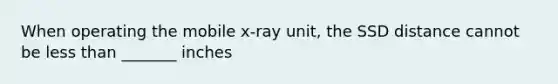 When operating the mobile x-ray unit, the SSD distance cannot be less than _______ inches