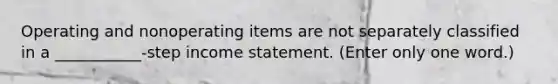 Operating and nonoperating items are not separately classified in a ___________-step income statement. (Enter only one word.)