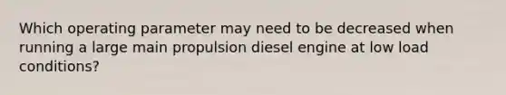 Which operating parameter may need to be decreased when running a large main propulsion diesel engine at low load conditions?