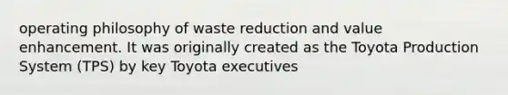 operating philosophy of waste reduction and value enhancement. It was originally created as the Toyota Production System (TPS) by key Toyota executives