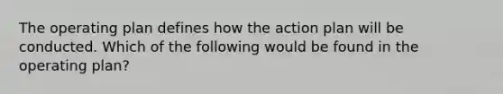 The operating plan defines how the action plan will be conducted. Which of the following would be found in the operating plan?