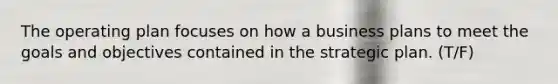 The operating plan focuses on how a business plans to meet the goals and objectives contained in the strategic plan. (T/F)