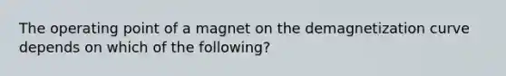 The operating point of a magnet on the demagnetization curve depends on which of the following?