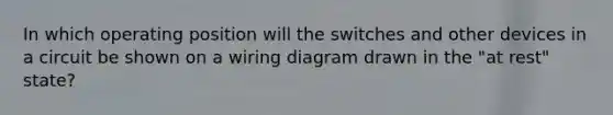 In which operating position will the switches and other devices in a circuit be shown on a wiring diagram drawn in the "at rest" state?