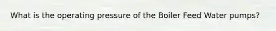What is the operating pressure of the Boiler Feed Water pumps?
