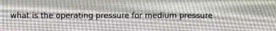 what is the operating pressure for medium pressure