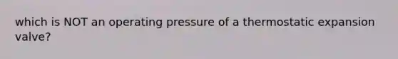 which is NOT an operating pressure of a thermostatic expansion valve?