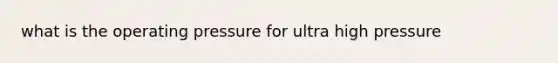 what is the operating pressure for ultra high pressure