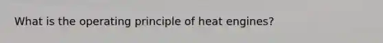 What is the operating principle of heat engines?