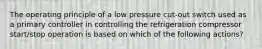 The operating principle of a low pressure cut-out switch used as a primary controller in controlling the refrigeration compressor start/stop operation is based on which of the following actions?