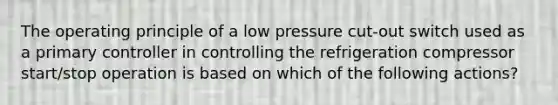 The operating principle of a low pressure cut-out switch used as a primary controller in controlling the refrigeration compressor start/stop operation is based on which of the following actions?