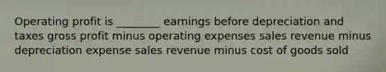 Operating profit is ________ earnings before depreciation and taxes gross profit minus operating expenses sales revenue minus depreciation expense sales revenue minus cost of goods sold