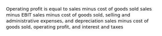 Operating profit is equal to sales minus cost of goods sold sales minus EBIT sales minus cost of goods sold, selling and administrative expenses, and depreciation sales minus cost of goods sold, operating profit, and interest and taxes