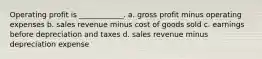 Operating profit is ____________. a. gross profit minus operating expenses b. sales revenue minus cost of goods sold c. earnings before depreciation and taxes d. sales revenue minus depreciation expense