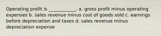 Operating profit is ____________. a. <a href='https://www.questionai.com/knowledge/klIB6Lsdwh-gross-profit' class='anchor-knowledge'>gross profit</a> minus operating expenses b. sales revenue minus cost of goods sold c. earnings before depreciation and taxes d. sales revenue minus depreciation expense